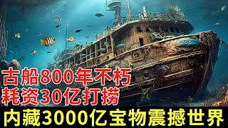 中国惊现沉没800年古船，耗资30亿打捞，捞出后船身不朽，内藏价值3000亿宝物震撼世界 【探秘】