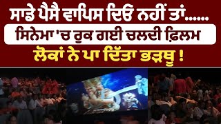 ਸਾਡੇ ਪੈਸੈ ਵਾਪਿਸ ਦਿਓ     ਨਹੀਂ ਤਾਂ......  ਸਿਨੇਮਾ 'ਚ ਰੁਕ ਗਈ ਚਲਦੀ ਫ਼ਿਲਮ ਲੋਕਾਂ ਨੇ ਪਾ ਦਿੱਤਾ ਭੜਥੂ !