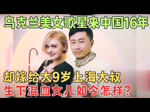 乌克兰美女歌星依拉，来中国16年却嫁给大9岁上海大叔，生下混血女儿如今怎样？【妈妈说】