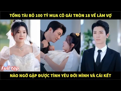 Tổng tài bỏ 100 tỷ mua cô gái vừa tròn 18 về làm vợ, nào ngờ gặp được tình yêu đời mình và cái kết