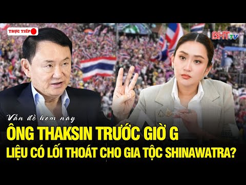 Vấn đề hôm nay: Tháng 8 định đoạt: Ông Thaksin lãnh bản án lịch sử, số phận "ngàn cân treo sợi tóc"