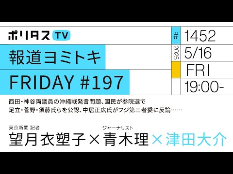 報道ヨミトキFRIDAY #197｜西田・神谷両議員の沖縄戦発言問題、国民が参院選で足立・菅野・須藤氏らを公認、中居正広氏がフジ第三者委に反論……｜ゲスト：青木理、望月衣塑子（5/16）#ポリタスTV