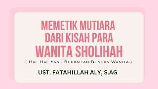 MEMETIK MUTIARA DARI KISAH PARA WANITA SHOLIHAH ||  Ust. Fatahillah Aly, S.Ag