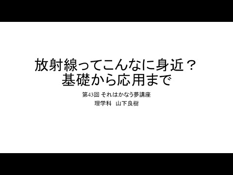 第43回それはかなう夢講座「放射線ってこんなに身近？基礎から応用まで」