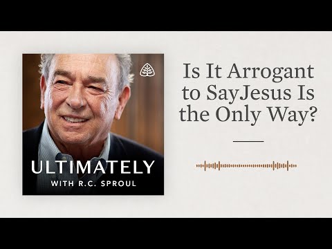 Is It Arrogant to Say Jesus Is the Only Way?: Ultimately with R.C. Sproul