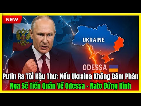 Putin Ra Tối Hậu Thư: Nếu Ukraina Không Đàm Phán, Nga Sẽ Tiến Quân Về Odessa