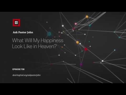 What Will My Happiness Look Like in Heaven? // Ask Pastor John