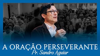 A oração perseverante - Pr. Sandro Aguiar