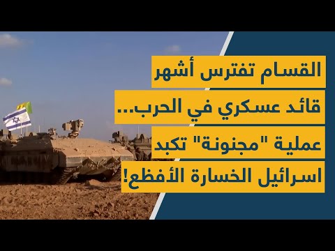القسام تفترس أشهر قائد عسكري في الحرب... عملية "مجنونة" تكبد اسرائيل الخسارة الأفظع!
