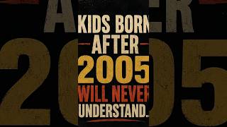 Kids born after 2005 will never understand….