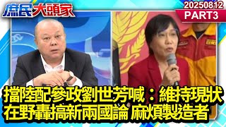 擋陸配參政 劉世芳喊：維持現狀 在野轟搞新兩國論 麻煩製造者《庶民大頭家》PART 3 20250812 #鄭麗文 #蔡正元 #李勝峯 #洪孟楷@庶民大頭家