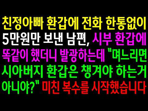 친정아빠 환갑에 전화 한통없이 5만원만 보낸 남편 시부 환갑에 똑같이 했더니 발광하는데 며느리면 시아버지 환갑은 챙겨야 하는거 아니야? 미친 한방을 시작했습니다