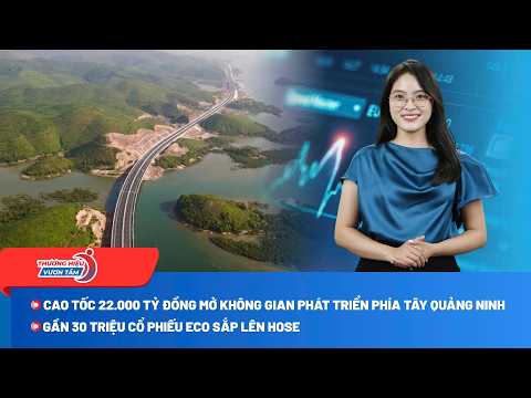 Quảng Ninh tính làm cao tốc 22.000 tỷ đồng; ECO sắp đưa gần 30 triệu cổ phiếu lên HOSE