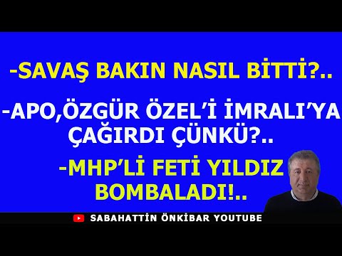 SAVAŞ BAKIN NASIL BİTTİ?.APO,ÖZGÜR ÖZEL'İ  İMRALIYA ÇAĞIRDI ÇÜNKÜ?.MHP'Lİ FETHİ YILIDIZ'IN MUHTIRASI