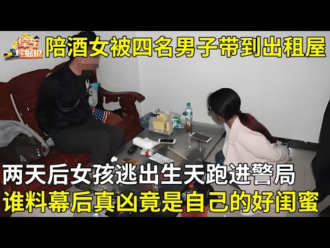 漂亮陪酒女被四名男子带到出租屋,两天后女孩逃出生天跑进警局,谁料幕后真凶竟是自己的好闺蜜【真相纪实】