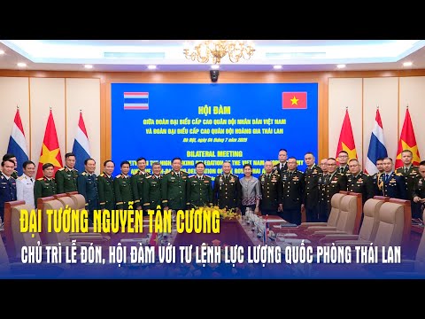 Đại tướng Nguyễn Tân Cương chủ trì lễ đón, hội đàm với Tư lệnh Lực lượng Quốc phòng Thái Lan