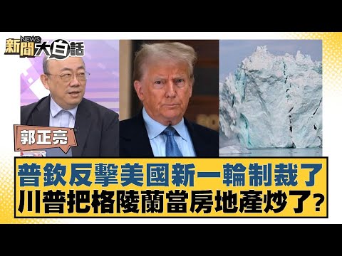 普欽反擊美國新一輪制裁了 川普把格陵蘭當房地產炒了？【新聞大白話】20250112-11｜郭正亮 楊永明 左正東