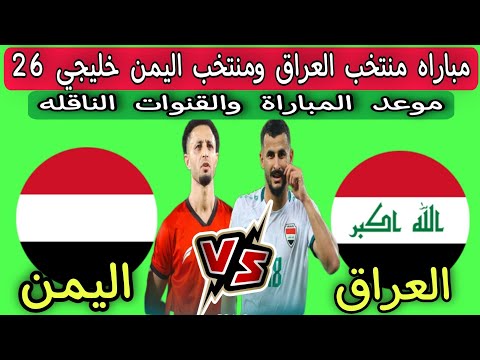 مباراه منتخب العراق ومنتخب اليمن خليجي 26 .. موعد المباراة والقنوات الناقله