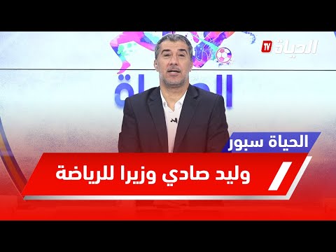 الحياة سبور l تعيين وليد صادي وزيرا للرياضة الجزائرية