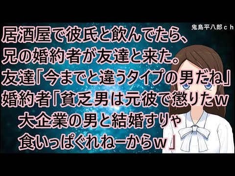 居酒屋で彼氏と飲んでたら、兄の婚約者が友達と来た。友達「ビックリしたよ。今までと違うタイプの男だし」婚約者「貧乏男は元彼で懲りたわｗ大企業の男と結婚すりゃ食いっぱぐれねーからｗ」【修羅場】