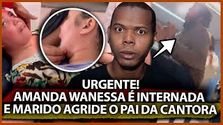 AMANDA WANESSA É INTERNADA E MARIDO AGRIDE O PAI DA CANTORA