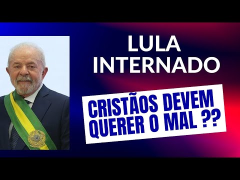 LULA INTERNADO! O CRISTÃO PODE DESEJAR O MAL??