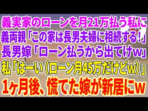 【スカッとする話】義実家のローンを毎月21万払う私に義両親「この家は長男夫婦に相続する！」長男嫁「ローン払うから出てけw」私「はーい（ローン月45万だけどw）」1ヶ月後、慌てた嫁が新居にw【スカッと】