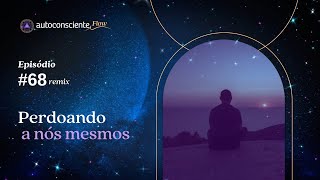 Perdoando a nós mesmos | Autoconsciente Podcast - Especial Flow