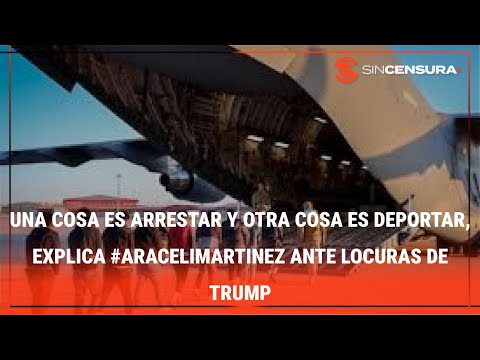 UNA COSA ES ARRESTAR Y OTRA COSA ES DEPORTAR, explica #AraceliMartinez ante locuras de Trump