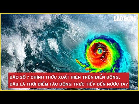 Bão số 7 chính thức xuất hiện trên Biển Đông, đâu là thời điểm tác động trực tiếp đến nước ta?