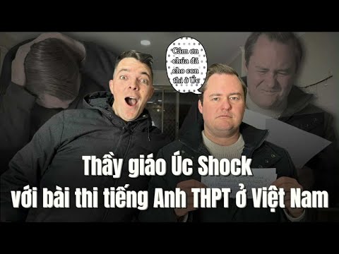Thầy giáo ở Úc đã khóc khi làm đề thi tiếng Anh THPT của Việt Nam