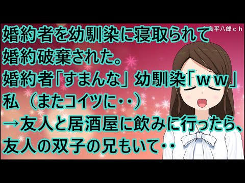 【スカッとする話】婚約者を幼馴染に寝取られて婚約破棄された。婚約者「すまんな」幼馴染「ｗｗ」私（またコイツに・・）→友人と居酒屋に飲みに行ったら、友人の双子の兄もいて・・