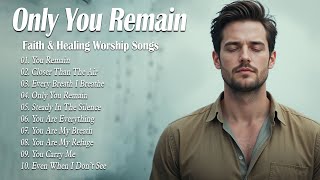 Only You Remain | Healing & Peaceful Worship Songs 2025 | Let These Worship Songs Renew Your Faith