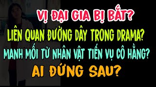 Vị đại gia bị bắt?Liên quan đường dây trong drama?Manh mối từ nhân vật Tiến vụ cô Hằng? Ai đứng sau?
