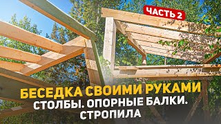 Беседка своими руками. Часть 2. Столбы. Опорные балки. Стропила.