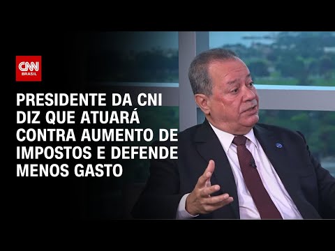 ​Presidente da CNI diz que atuará contra aumento de impostos e defende menos gasto | CNN ENTREVISTAS