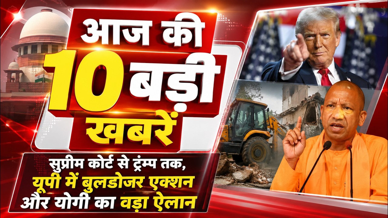आज की 10 बड़ी खबरें: सुप्रीम कोर्ट से ट्रम्प तक, यूपी में बुलडोजर एक्शन और योगी का बड़ा ऐलान