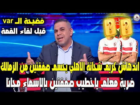 خلصت الحكاية .. كريم شحاتة الاهلي يحسم صفقتين من الزمالك بالاسماء مجانا وفضيحة الـvar قبل القمة