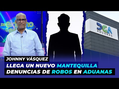 Llega un nuevo Mantequilla, Regresan denuncias de robos en Aduanas | Johnny Vásquez