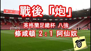 戰後「炮」 - 英格蘭足總杯八強 - 修咸頓 2：1 阿仙奴 - 賽後數據及廠友留言回顧 #兵工廠 #阿仙奴