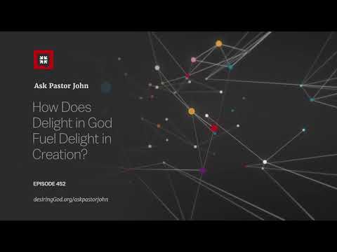 How Does Delight in God Fuel Delight in Creation? // Ask Pastor John