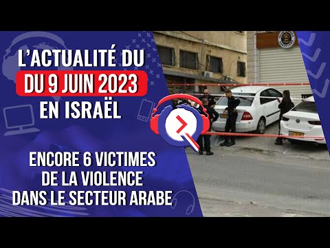 L'actualité du Vendredi 9.06.2023 en Israël - Encore 6 victimes de la violence dans le secteur arabe