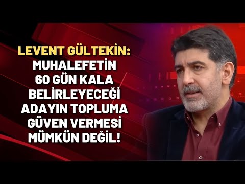 Levent Gültekin: Muhalefetin 60 gün kala belirleyeceği adayın topluma güven vermesi mümkün değil!