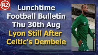 Lunchtime Bulletin – Lyon pursue their bid for Celtic’s Dembele – 30th August 2018