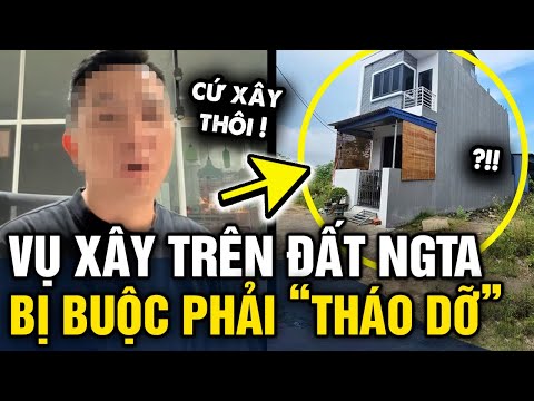 Vụ xây nhà TRÊN ĐẤT NGƯỜI KHÁC  rồi ép bán lại 550 triệu, chính quyền ĐỀ NGHỊ THÁO DỠ | Tin 3 Phút
