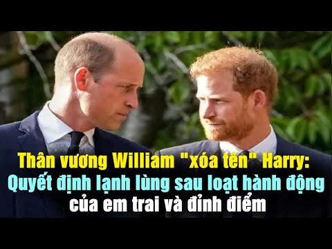 Thân vương William "xóa tên" Harry: Quyết định lạnh lùng sau loạt hành động của em trai và đỉnh điểm