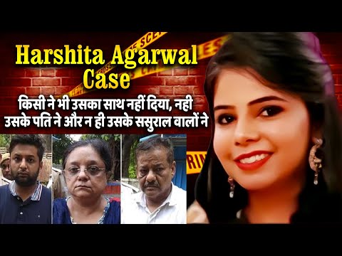 Harshita Agarwal Case :-किसी ने भी उसका साथ नहीं दिया, न ही उसके पति ने और न ही उसके ससुराल वालों ने