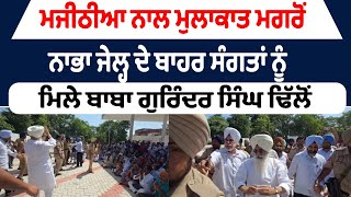 ਮਜੀਠੀਆ ਨਾਲ ਮੁਲਾਕਾਤ ਮਗਰੋਂ ਨਾਭਾ ਜੇਲ੍ਹ ਦੇ ਬਾਹਰ ਸੰਗਤਾਂ ਨੂੰ  ਮਿਲੇ ਬਾਬਾ ਗੁਰਿੰਦਰ ਸਿੰਘ ਢਿੱਲੋਂ