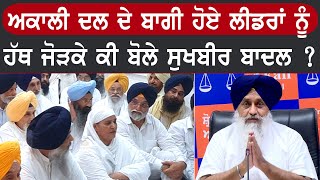 ਅਕਾਲੀ ਦਲ ਦੇ ਬਾਗੀ ਹੋਏ ਲੀਡਰਾਂ ਨੂੰ ਹੱਥ ਜੋੜਕੇ ਕੀ ਬੋਲੇ ਸੁਖਬੀਰ ਬਾਦਲ ?