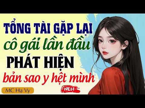 Hạ Vy đọc truyện: Tổng tài gặp lại cô gái lần đầu phát hiện bản sao y hệt mình